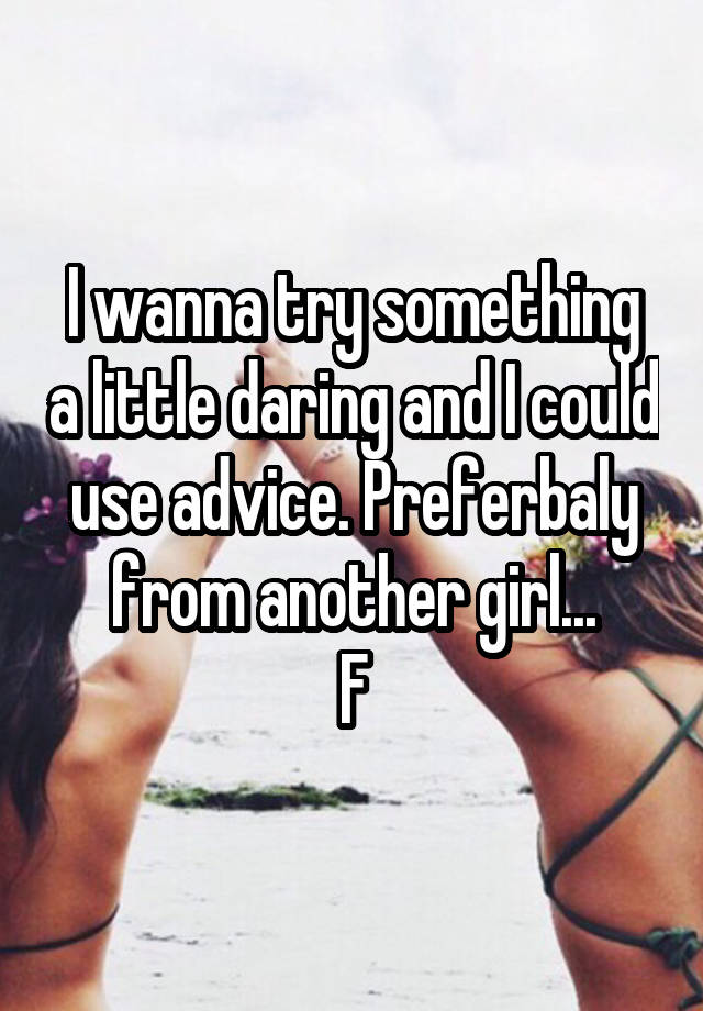 I wanna try something a little daring and I could use advice. Preferbaly from another girl...
F