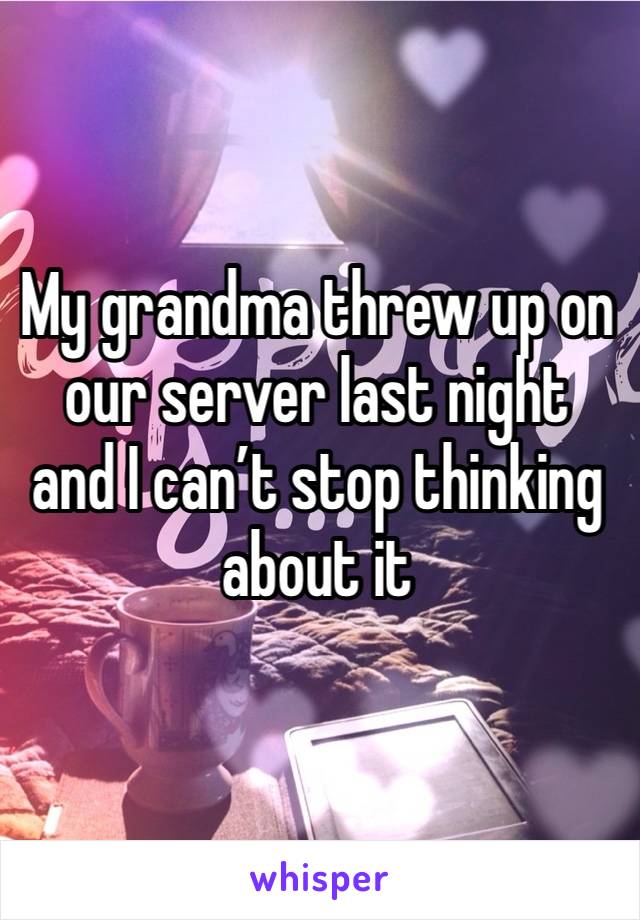 My grandma threw up on our server last night and I can’t stop thinking about it 