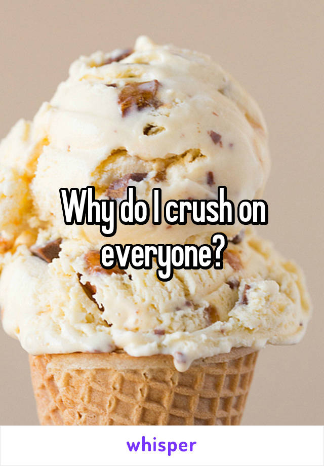 Why do I crush on everyone?