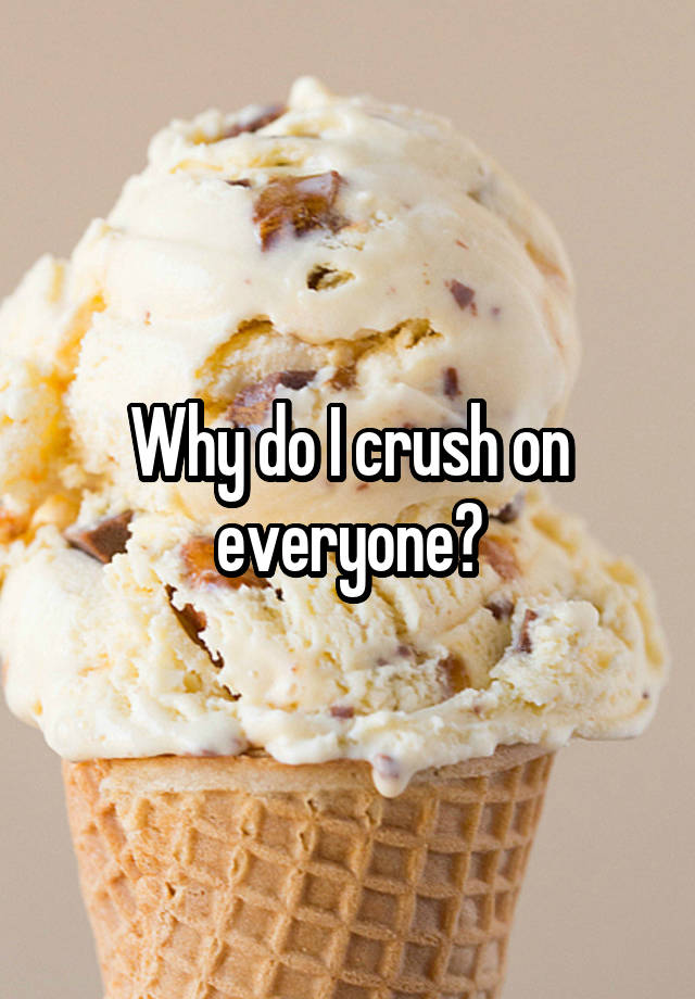 Why do I crush on everyone?