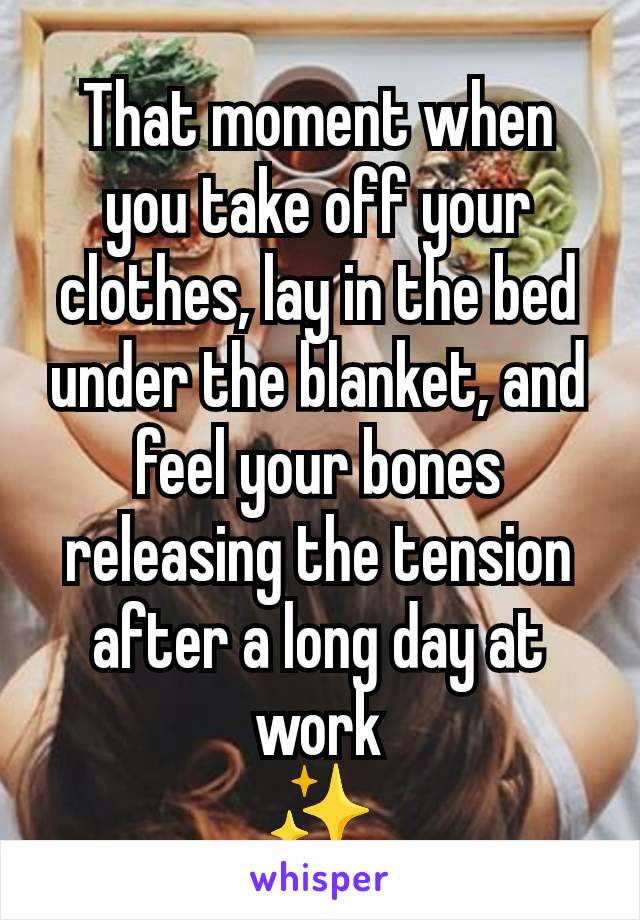 That moment when you take off your clothes, lay in the bed under the blanket, and feel your bones releasing the tension after a long day at work
✨