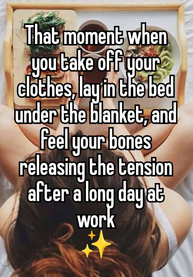 That moment when you take off your clothes, lay in the bed under the blanket, and feel your bones releasing the tension after a long day at work
✨