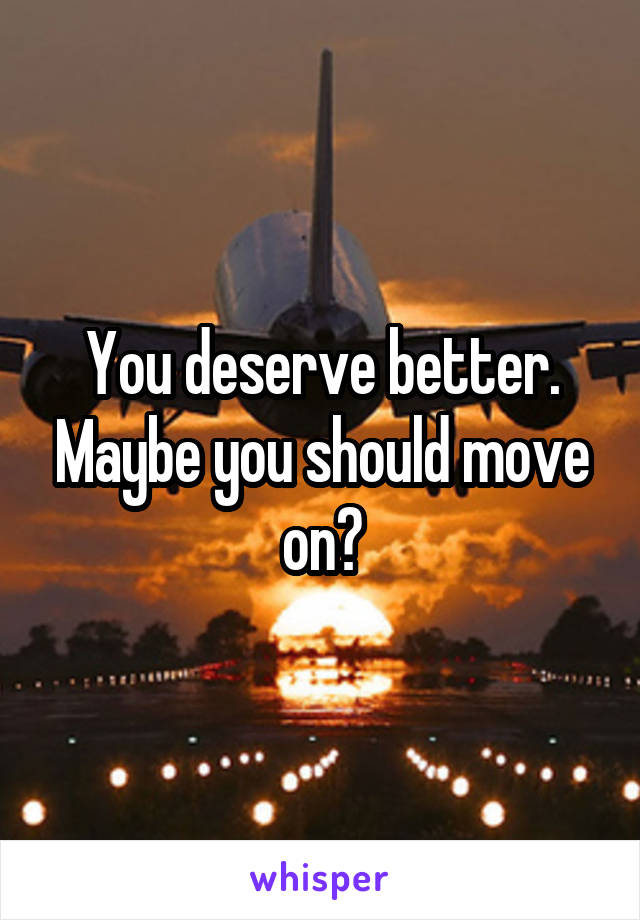 You deserve better. Maybe you should move on?