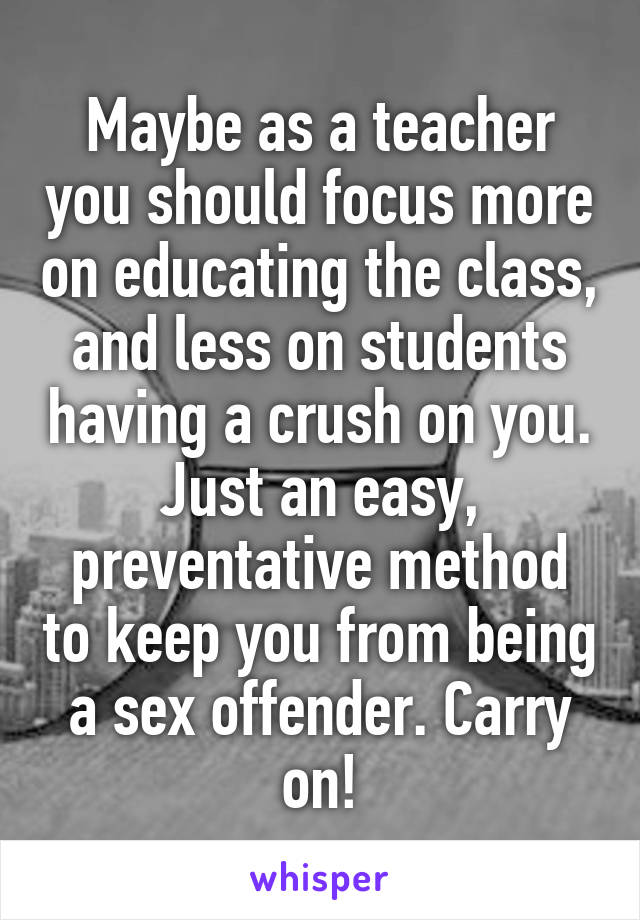 Maybe as a teacher you should focus more on educating the class, and less on students having a crush on you. Just an easy, preventative method to keep you from being a sex offender. Carry on!