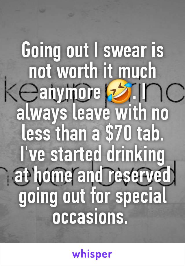 Going out I swear is not worth it much anymore 🤣. I always leave with no less than a $70 tab. I've started drinking at home and reserved going out for special occasions. 