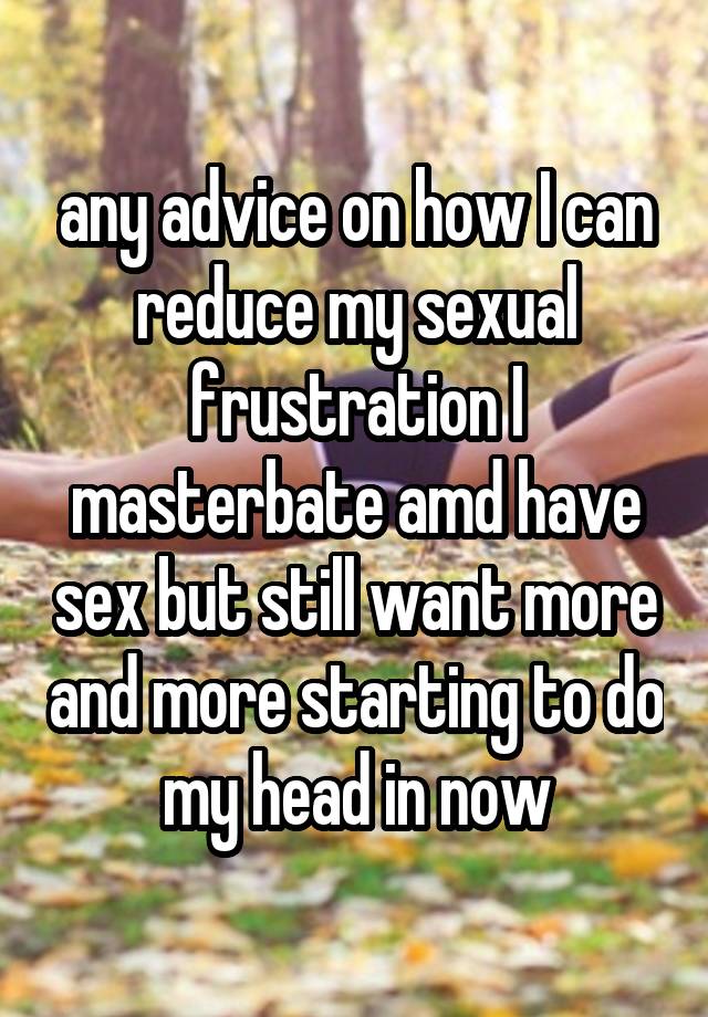 any advice on how I can reduce my sexual frustration I masterbate amd have sex but still want more and more starting to do my head in now