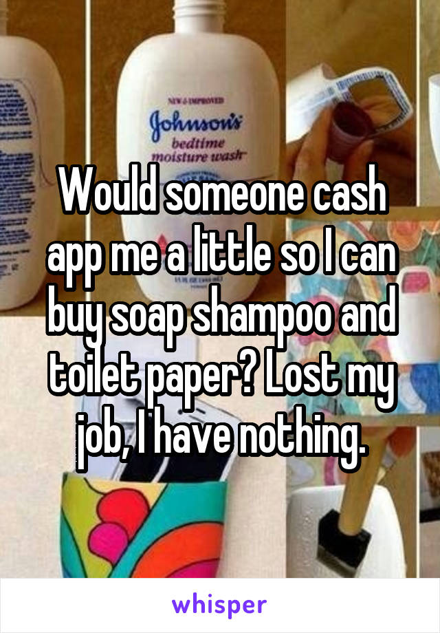 Would someone cash app me a little so I can buy soap shampoo and toilet paper? Lost my job, I have nothing.