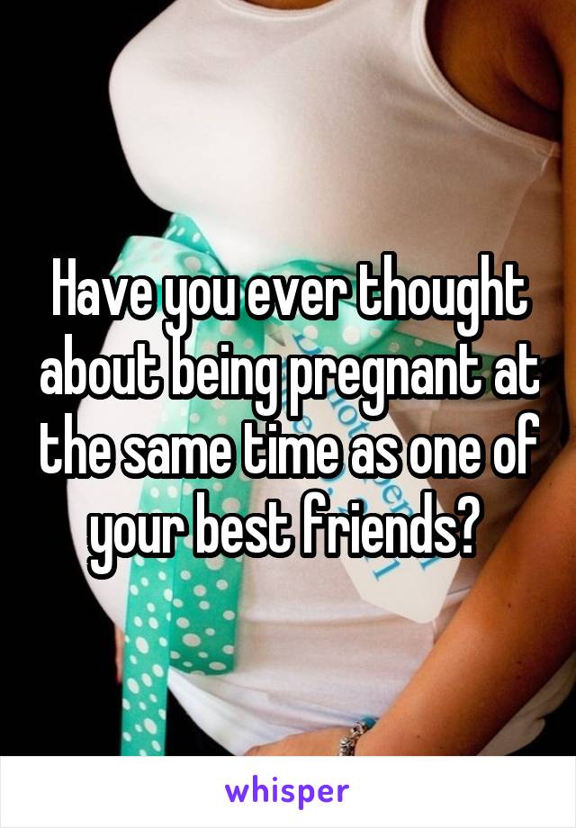 Have you ever thought about being pregnant at the same time as one of your best friends? 