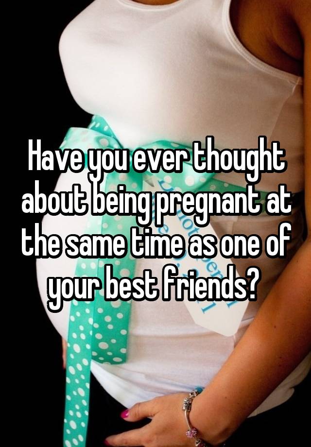 Have you ever thought about being pregnant at the same time as one of your best friends? 