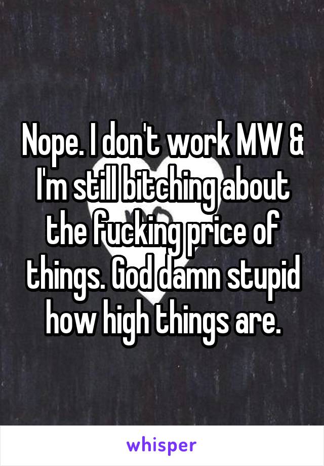 Nope. I don't work MW & I'm still bitching about the fucking price of things. God damn stupid how high things are.