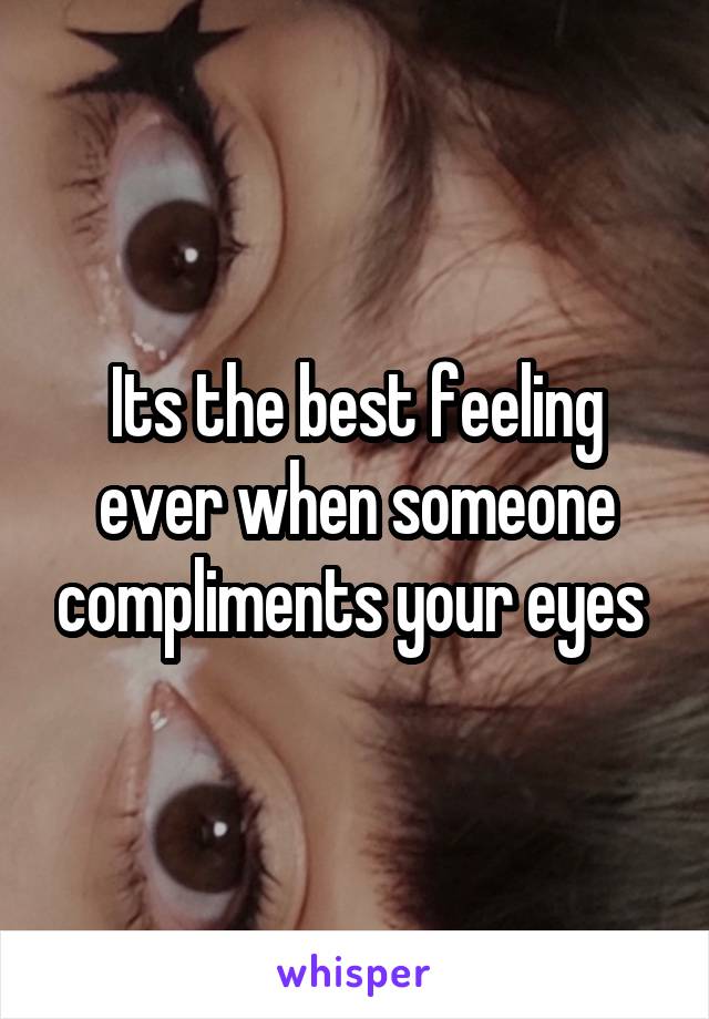 Its the best feeling ever when someone compliments your eyes 