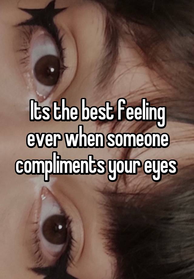 Its the best feeling ever when someone compliments your eyes 