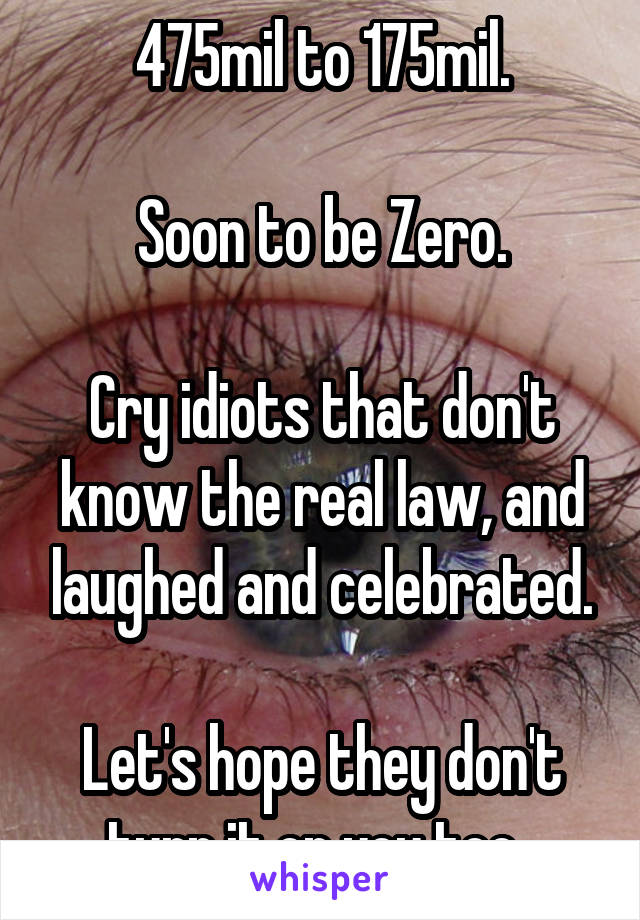 475mil to 175mil.

Soon to be Zero.

Cry idiots that don't know the real law, and laughed and celebrated.

Let's hope they don't turn it on you too. 