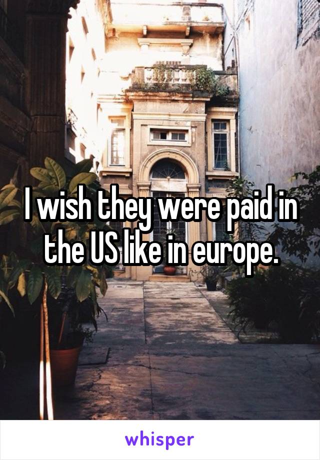 I wish they were paid in the US like in europe.