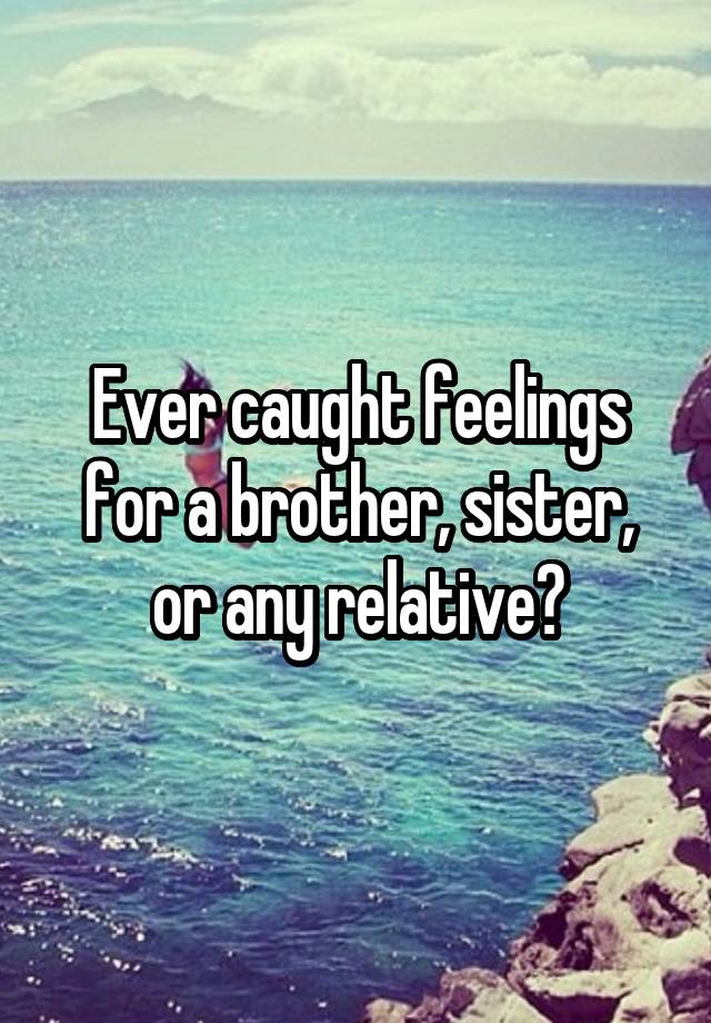 Ever caught feelings for a brother, sister, or any relative?