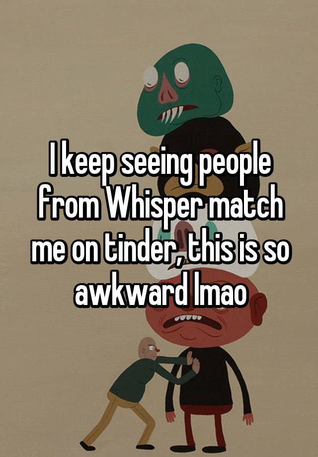 I keep seeing people from Whisper match me on tinder, this is so awkward lmao