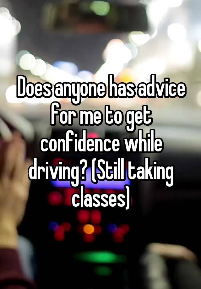 Does anyone has advice for me to get confidence while driving? (Still taking classes)