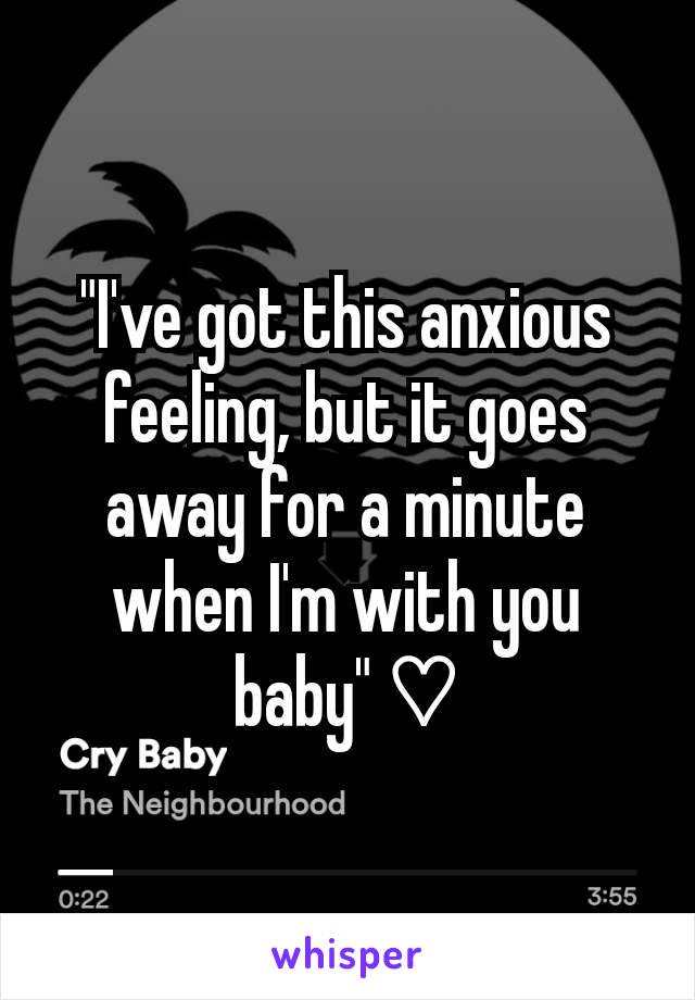 "I've got this anxious feeling, but it goes away for a minute when I'm with you baby" ♡