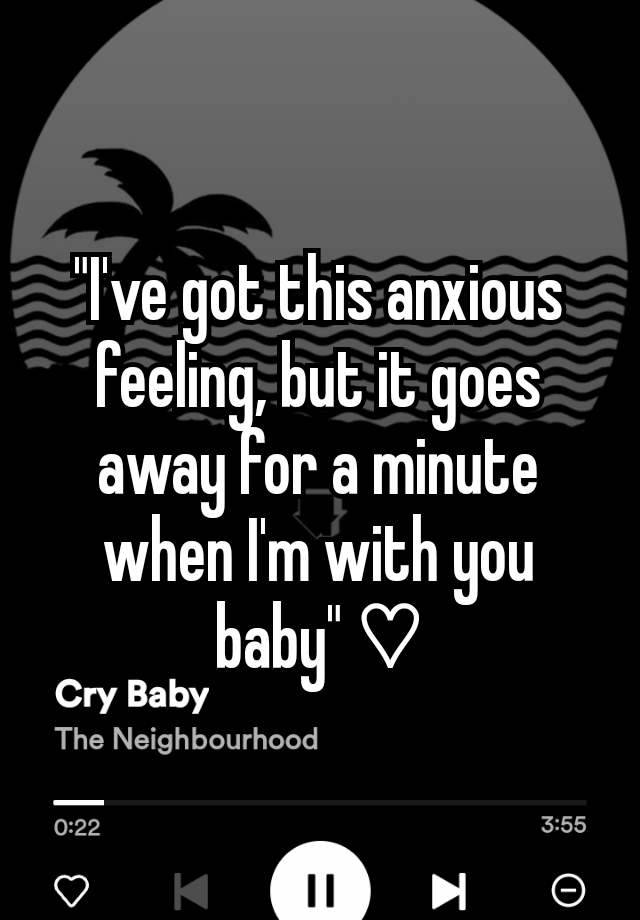 "I've got this anxious feeling, but it goes away for a minute when I'm with you baby" ♡