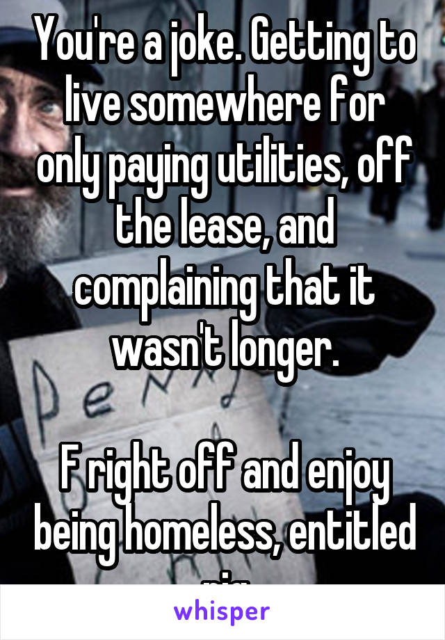 You're a joke. Getting to live somewhere for only paying utilities, off the lease, and complaining that it wasn't longer.

F right off and enjoy being homeless, entitled pig