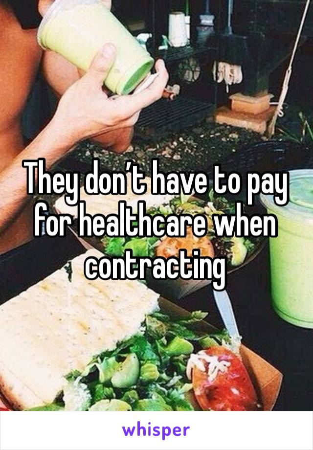 They don’t have to pay for healthcare when contracting