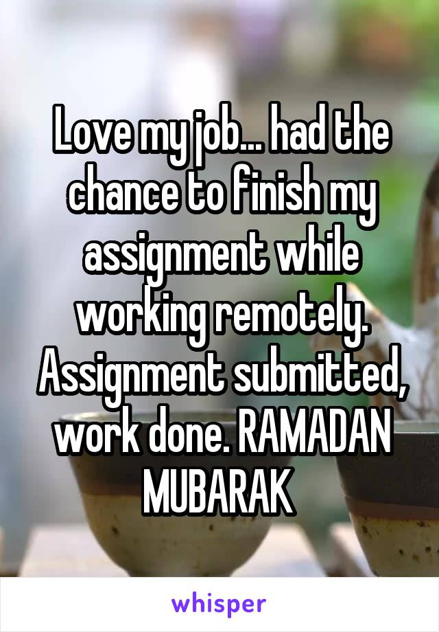 Love my job... had the chance to finish my assignment while working remotely. Assignment submitted, work done. RAMADAN MUBARAK 