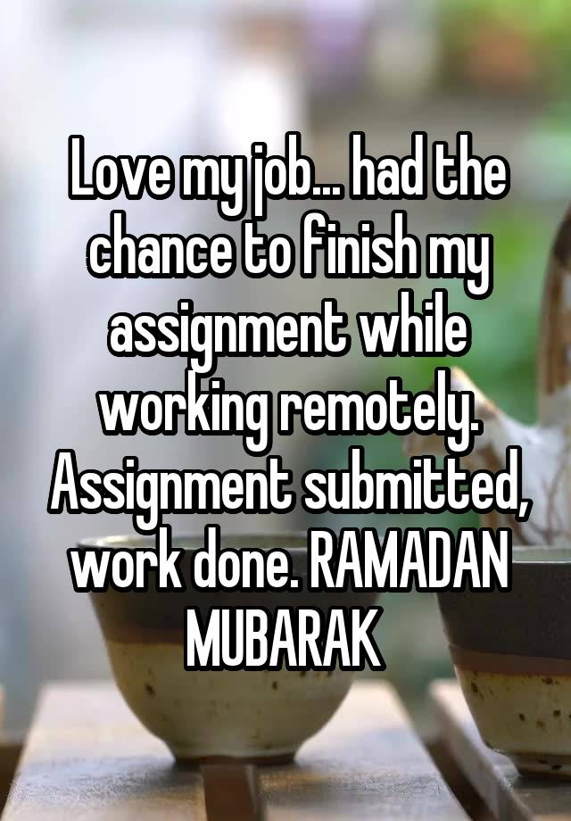 Love my job... had the chance to finish my assignment while working remotely. Assignment submitted, work done. RAMADAN MUBARAK 