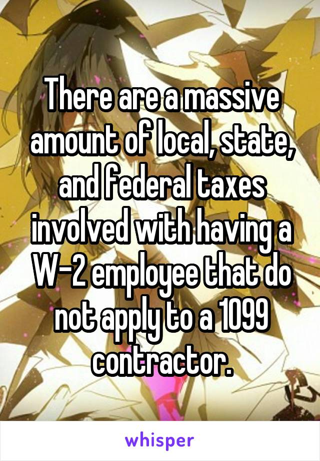 There are a massive amount of local, state, and federal taxes involved with having a W-2 employee that do not apply to a 1099 contractor.