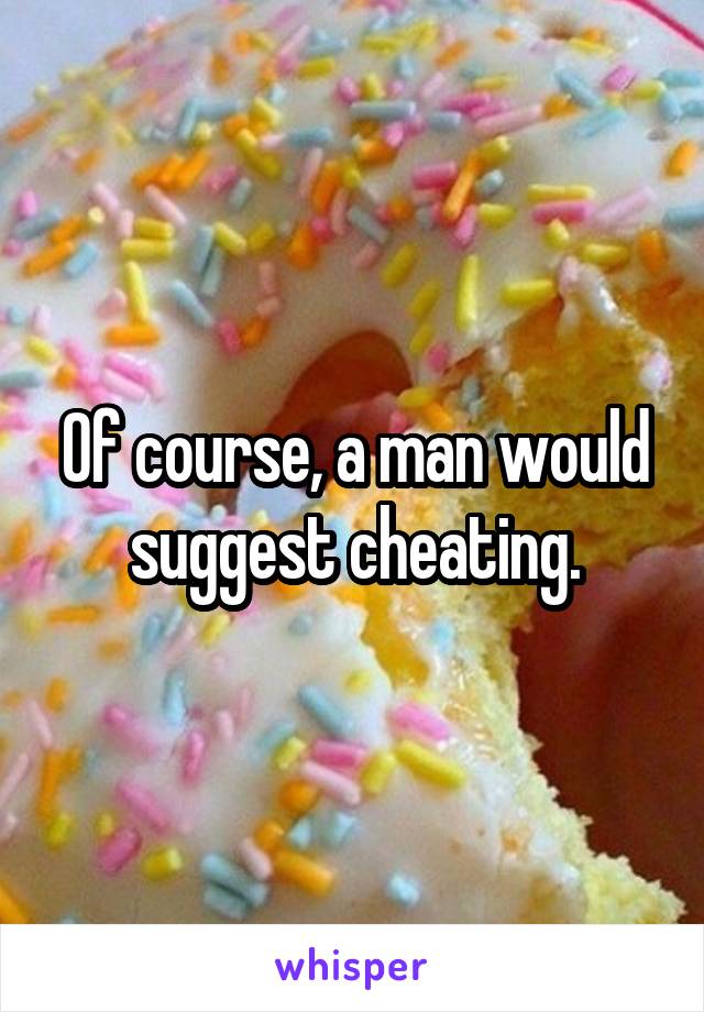 Of course, a man would suggest cheating.