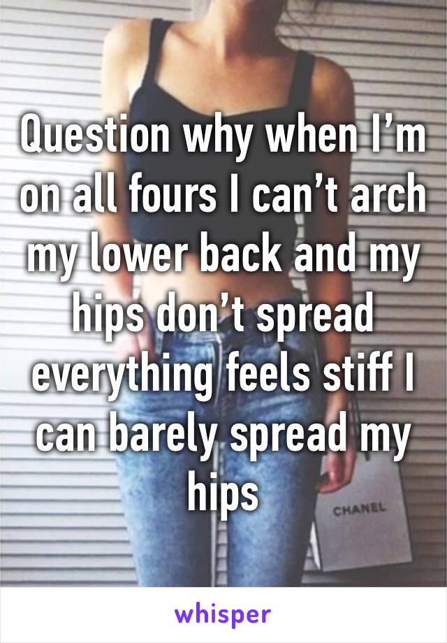 Question why when I’m on all fours I can’t arch my lower back and my hips don’t spread  everything feels stiff I can barely spread my hips 