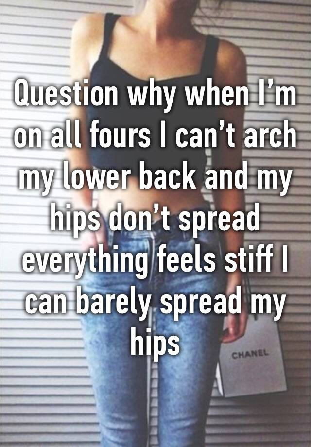 Question why when I’m on all fours I can’t arch my lower back and my hips don’t spread  everything feels stiff I can barely spread my hips 