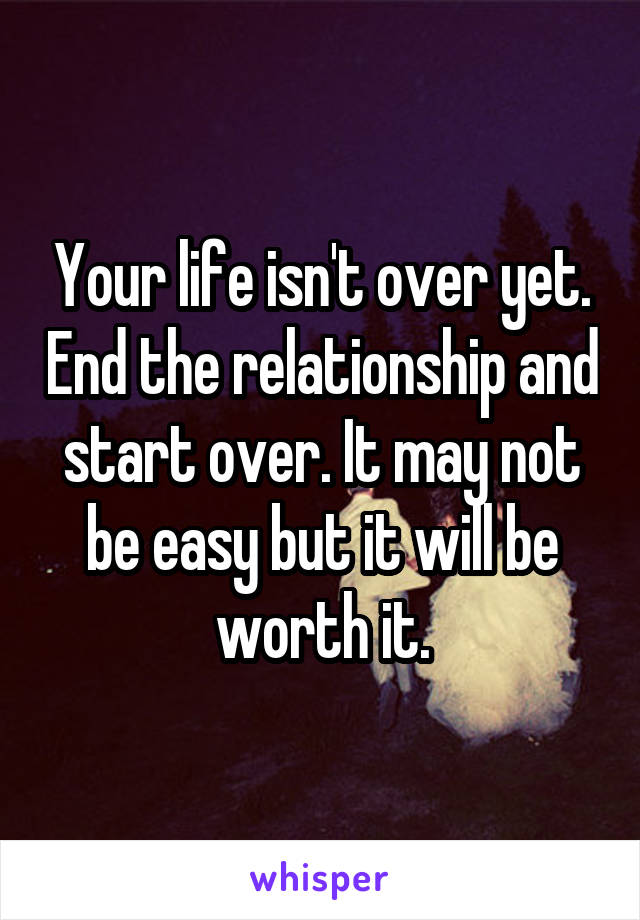 Your life isn't over yet. End the relationship and start over. It may not be easy but it will be worth it.