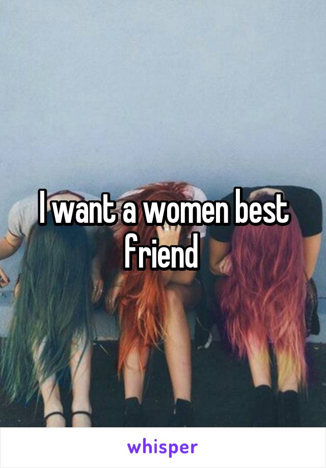 I want a women best friend 