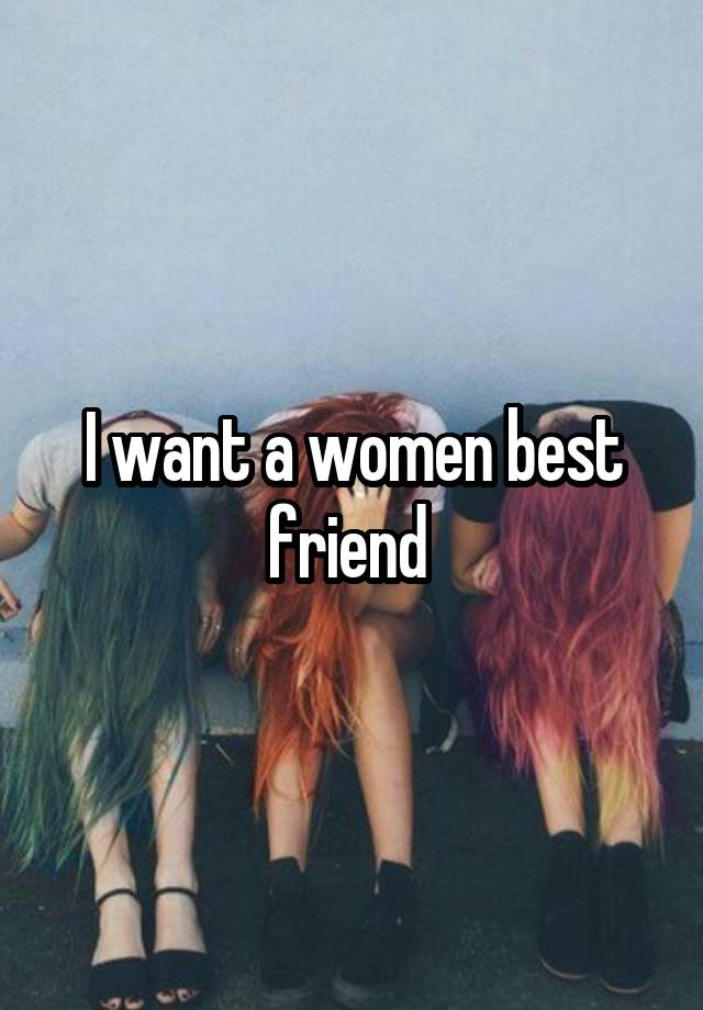 I want a women best friend 