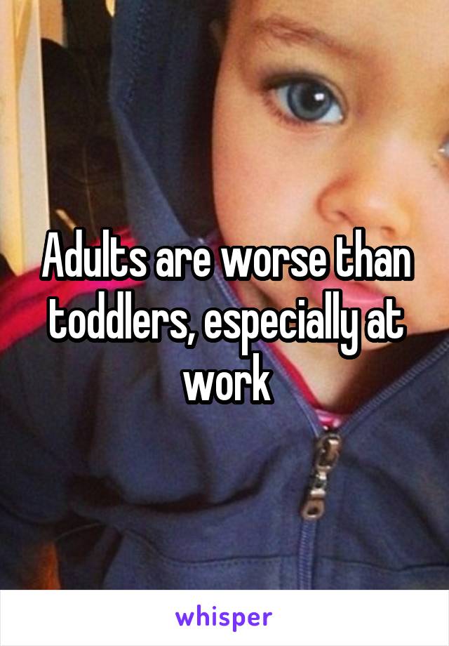 Adults are worse than toddlers, especially at work