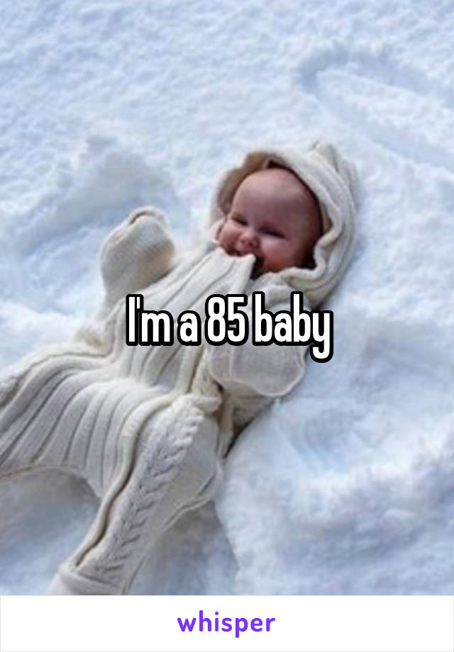 I'm a 85 baby