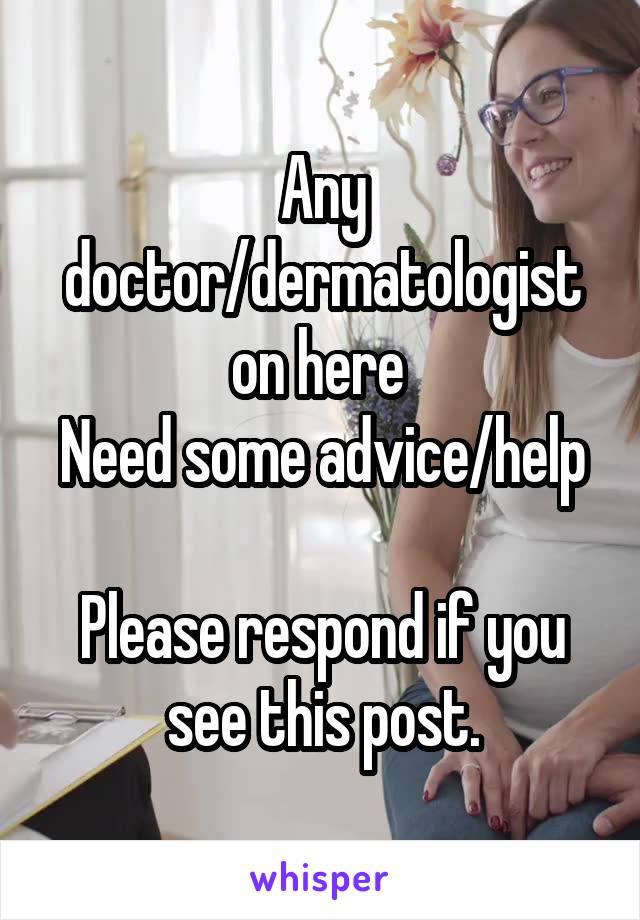 Any doctor/dermatologist on here 
Need some advice/help 
Please respond if you see this post.