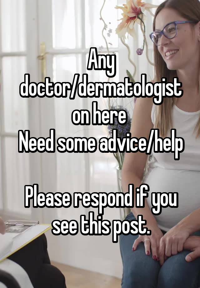 Any doctor/dermatologist on here 
Need some advice/help 
Please respond if you see this post.