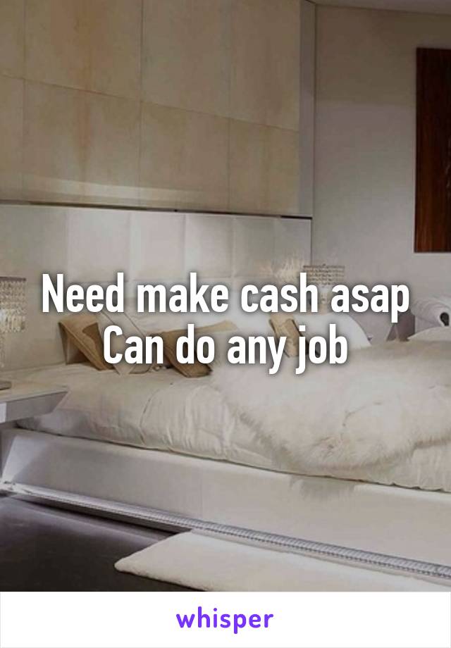 Need make cash asap
Can do any job