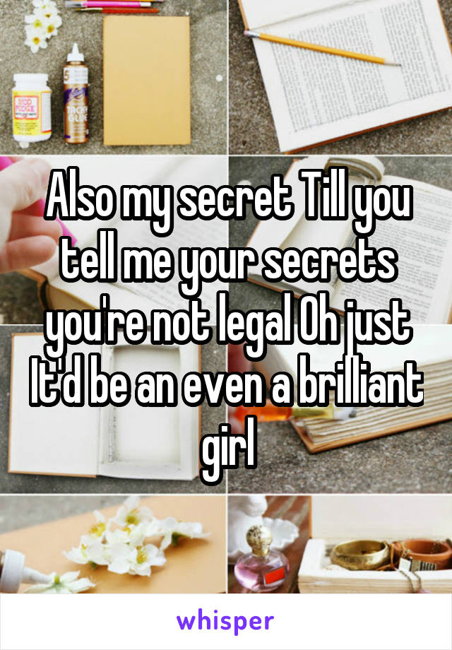 Also my secret Till you tell me your secrets you're not legal Oh just It'd be an even a brilliant girl