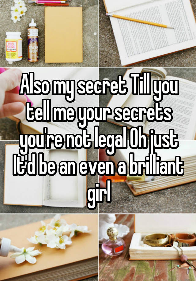 Also my secret Till you tell me your secrets you're not legal Oh just It'd be an even a brilliant girl