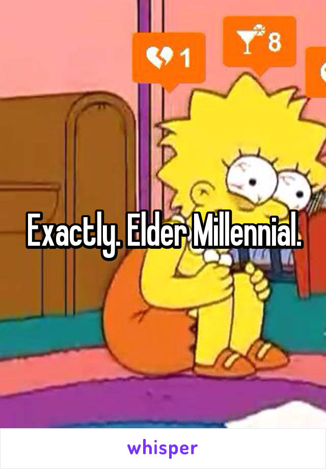 Exactly. Elder Millennial.