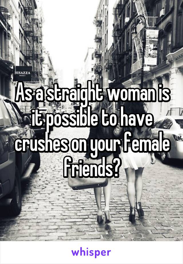 As a straight woman is it possible to have crushes on your female friends?