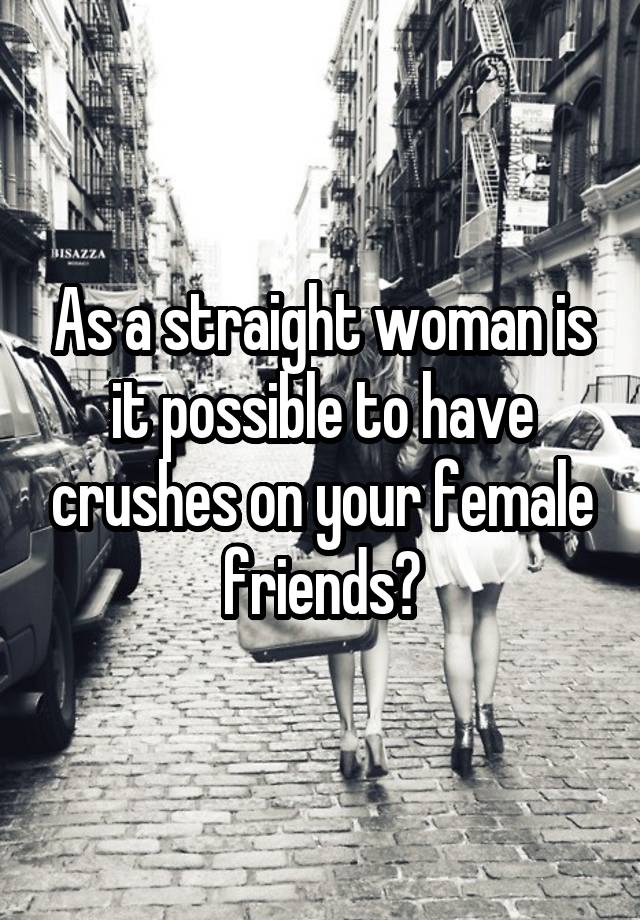 As a straight woman is it possible to have crushes on your female friends?