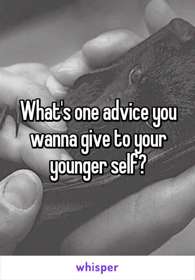 What's one advice you wanna give to your younger self?