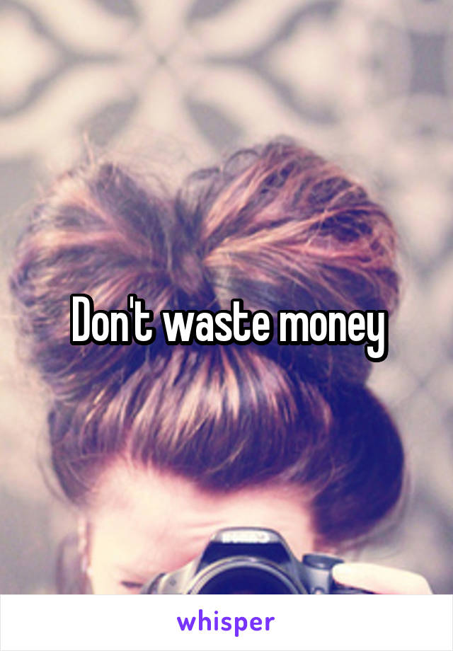 Don't waste money