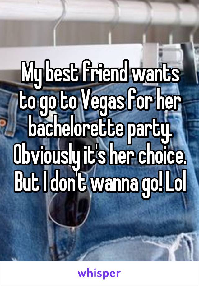 My best friend wants to go to Vegas for her bachelorette party. Obviously it's her choice. But I don't wanna go! Lol 