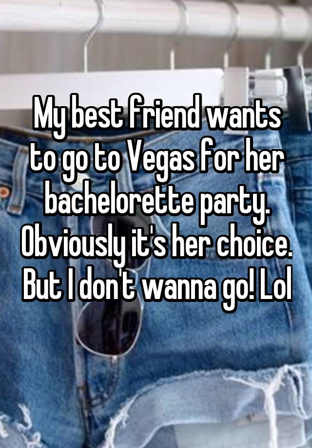 My best friend wants to go to Vegas for her bachelorette party. Obviously it's her choice. But I don't wanna go! Lol 