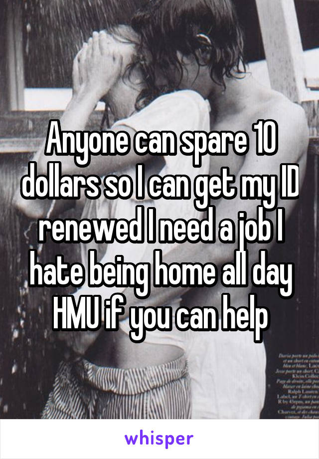 Anyone can spare 10 dollars so I can get my ID renewed I need a job I hate being home all day HMU if you can help