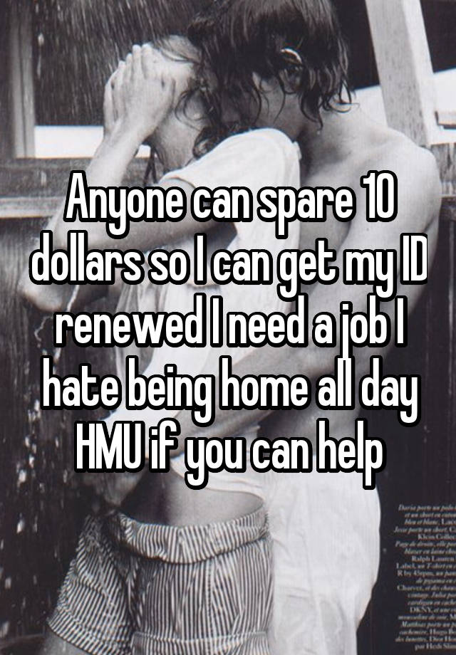 Anyone can spare 10 dollars so I can get my ID renewed I need a job I hate being home all day HMU if you can help